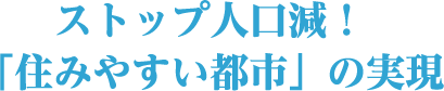 ストップ人口減！「住みやすい都市」の実現